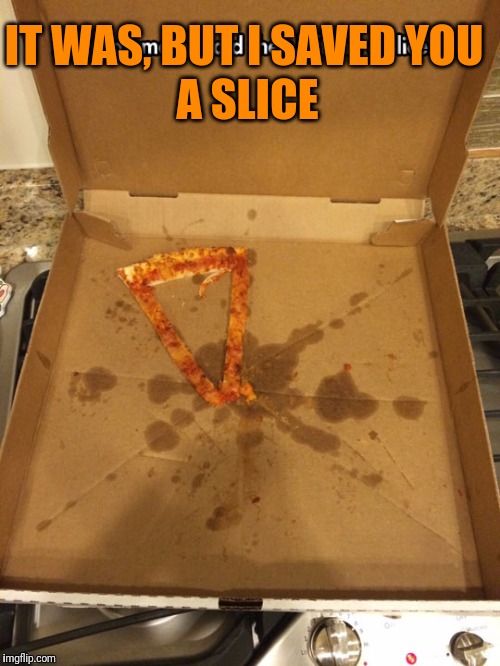 IT WAS, BUT I SAVED YOU A SLICE | made w/ Imgflip meme maker