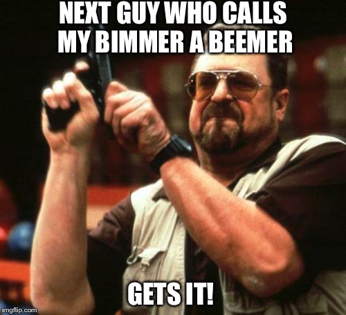 john goodman | NEXT GUY WHO CALLS MY BIMMER A BEEMER; GETS IT! | image tagged in john goodman | made w/ Imgflip meme maker