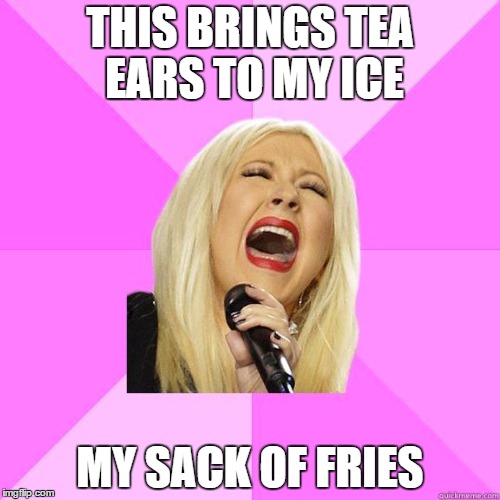 Wrong Lyrics Christina | THIS BRINGS TEA EARS TO MY ICE; MY SACK OF FRIES | image tagged in wrong lyrics christina | made w/ Imgflip meme maker