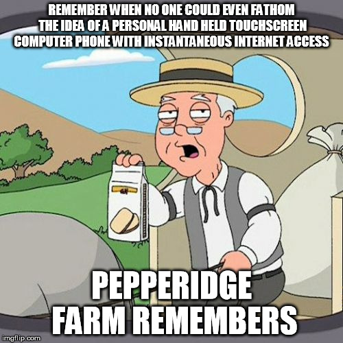 Pepperidge Farm Remembers | REMEMBER WHEN NO ONE COULD EVEN FATHOM THE IDEA OF A PERSONAL HAND HELD TOUCHSCREEN COMPUTER PHONE WITH INSTANTANEOUS INTERNET ACCESS; PEPPERIDGE FARM REMEMBERS | image tagged in memes,pepperidge farm remembers | made w/ Imgflip meme maker