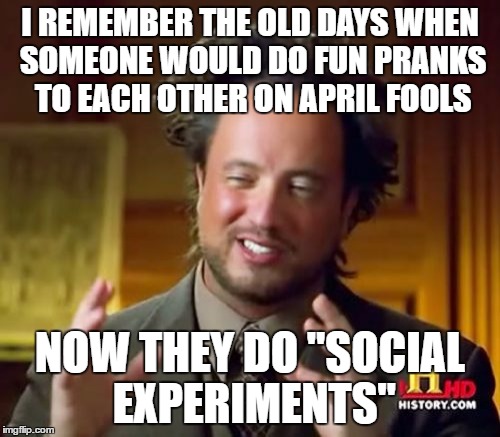 Ancient Aliens | I REMEMBER THE OLD DAYS WHEN SOMEONE WOULD DO FUN PRANKS TO EACH OTHER ON APRIL FOOLS; NOW THEY DO "SOCIAL EXPERIMENTS" | image tagged in memes,ancient aliens | made w/ Imgflip meme maker