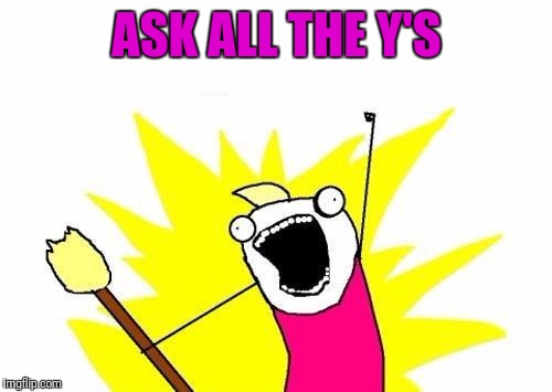 X All The Y Meme | ASK ALL THE Y'S | image tagged in memes,x all the y | made w/ Imgflip meme maker