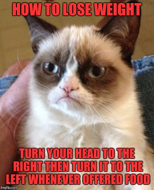 Grumpy Cat Meme | HOW TO LOSE WEIGHT; TURN YOUR HEAD TO THE RIGHT THEN TURN IT TO THE LEFT WHENEVER OFFERED FOOD | image tagged in memes,grumpy cat | made w/ Imgflip meme maker