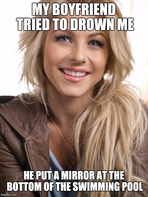 Oblivious Hot Girl Meme | MY BOYFRIEND TRIED TO DROWN ME; HE PUT A MIRROR AT THE BOTTOM OF THE SWIMMING POOL | image tagged in memes,oblivious hot girl | made w/ Imgflip meme maker