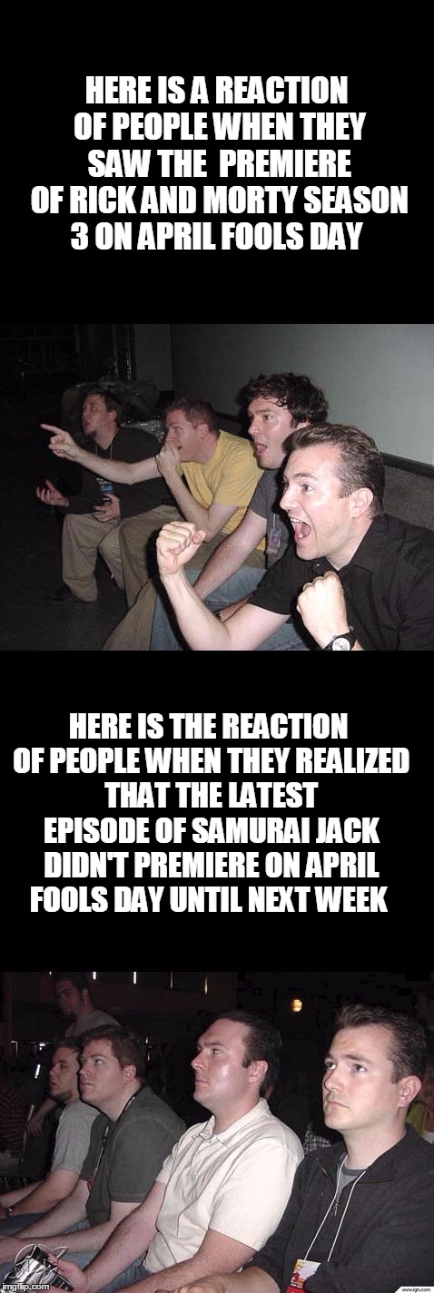 reaction to another  adult swim's April fool stunt  | HERE IS A REACTION OF PEOPLE WHEN THEY SAW THE  PREMIERE OF RICK AND MORTY SEASON 3 ON APRIL FOOLS DAY; HERE IS THE REACTION OF PEOPLE WHEN THEY REALIZED THAT THE LATEST EPISODE OF SAMURAI JACK DIDN'T PREMIERE ON APRIL FOOLS DAY UNTIL NEXT WEEK | image tagged in adult swim,samurai jack,rick and morty,reaction | made w/ Imgflip meme maker