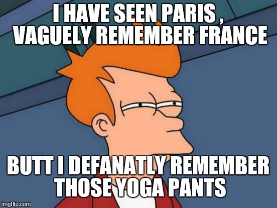 Futurama Fry Meme | I HAVE SEEN PARIS , VAGUELY REMEMBER FRANCE BUTT I DEFANATLY REMEMBER THOSE YOGA PANTS | image tagged in memes,futurama fry | made w/ Imgflip meme maker