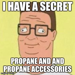 Hank Hill's secret | I HAVE A SECRET; PROPANE AND AND PROPANE ACCESSORIES | image tagged in hank hill's secret | made w/ Imgflip meme maker