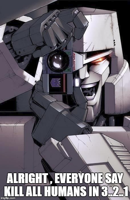 ALRIGHT , EVERYONE SAY KILL ALL HUMANS IN 3..2..1 | image tagged in transformers g1,megatron | made w/ Imgflip meme maker