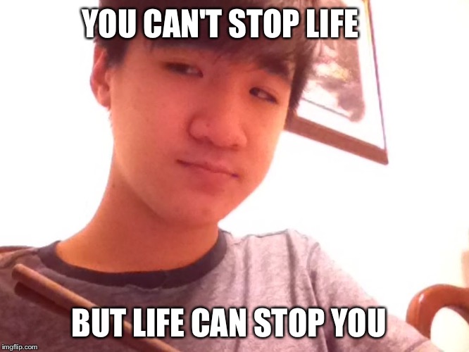 Wise Asian | YOU CAN'T STOP LIFE; BUT LIFE CAN STOP YOU | image tagged in wise asian | made w/ Imgflip meme maker