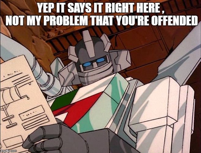 YEP IT SAYS IT RIGHT HERE , NOT MY PROBLEM THAT YOU'RE OFFENDED | image tagged in transformers | made w/ Imgflip meme maker