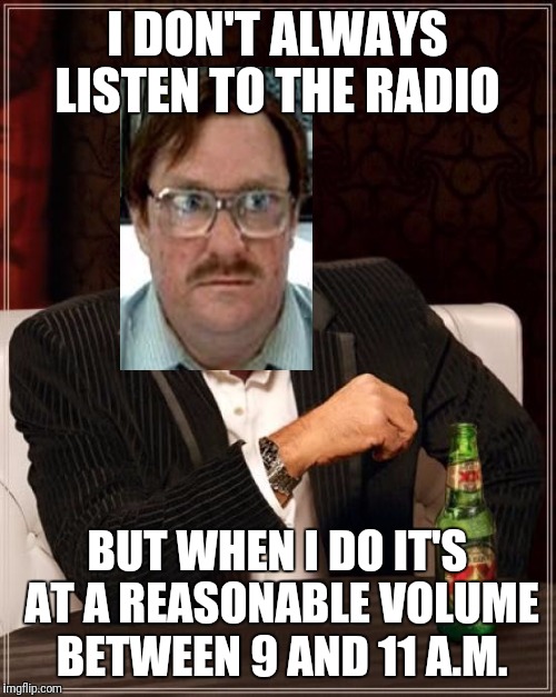 The Most Interesting Man In The World Meme | I DON'T ALWAYS LISTEN TO THE RADIO; BUT WHEN I DO IT'S AT A REASONABLE VOLUME BETWEEN 9 AND 11 A.M. | image tagged in memes,the most interesting man in the world,funny | made w/ Imgflip meme maker