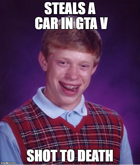 Bad Luck Brian | STEALS A CAR IN GTA V; SHOT TO DEATH | image tagged in memes,bad luck brian | made w/ Imgflip meme maker