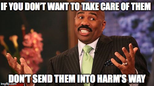 Steve Harvey Meme | IF YOU DON’T WANT TO TAKE CARE OF THEM DON’T SEND THEM INTO HARM’S WAY | image tagged in memes,steve harvey | made w/ Imgflip meme maker