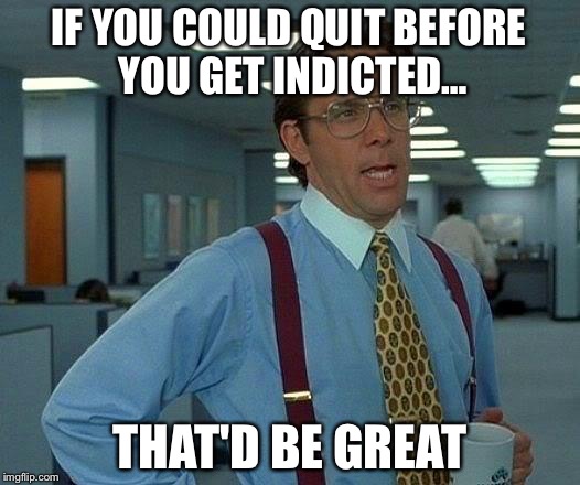 That Would Be Great Meme | IF YOU COULD QUIT BEFORE YOU GET INDICTED… THAT'D BE GREAT | image tagged in memes,that would be great | made w/ Imgflip meme maker