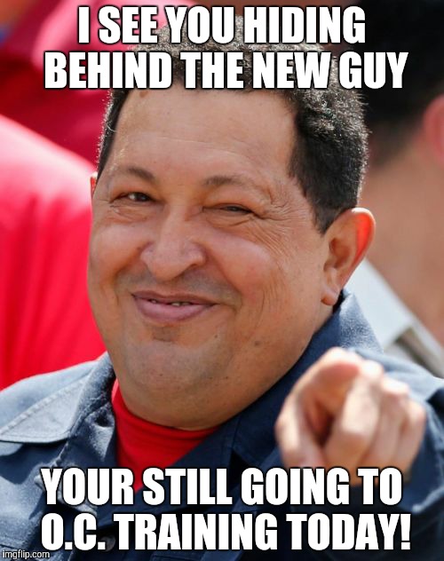 Chavez Meme | I SEE YOU HIDING BEHIND THE NEW GUY; YOUR STILL GOING TO O.C. TRAINING TODAY! | image tagged in memes,chavez | made w/ Imgflip meme maker