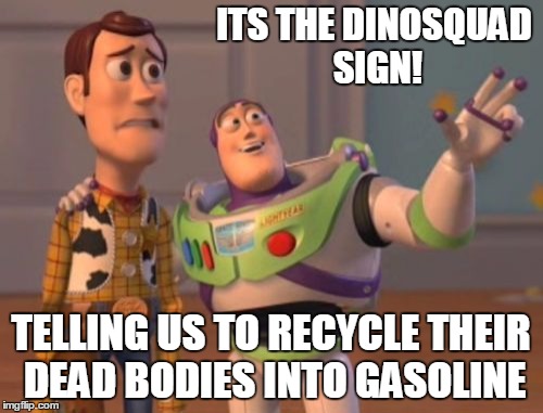 X, X Everywhere Meme | ITS THE DINOSQUAD SIGN! TELLING US TO RECYCLE THEIR DEAD BODIES INTO GASOLINE | image tagged in memes,x x everywhere | made w/ Imgflip meme maker