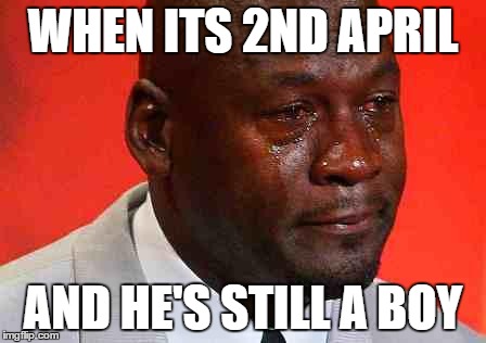 crying michael jordan | WHEN ITS 2ND APRIL; AND HE'S STILL A BOY | image tagged in crying michael jordan | made w/ Imgflip meme maker
