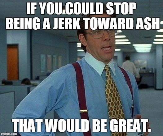 Please stop it. | IF YOU COULD STOP BEING A JERK TOWARD ASH; THAT WOULD BE GREAT. | image tagged in memes,that would be great | made w/ Imgflip meme maker
