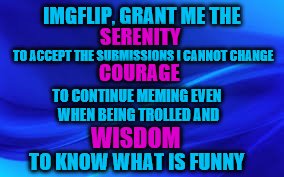 Tongue-in-cheek Memer's Serenity Prayer :) | IMGFLIP, GRANT ME THE; SERENITY; TO ACCEPT THE SUBMISSIONS I CANNOT CHANGE; COURAGE; TO CONTINUE MEMING EVEN WHEN BEING TROLLED AND; WISDOM; TO KNOW WHAT IS FUNNY | image tagged in blue background | made w/ Imgflip meme maker
