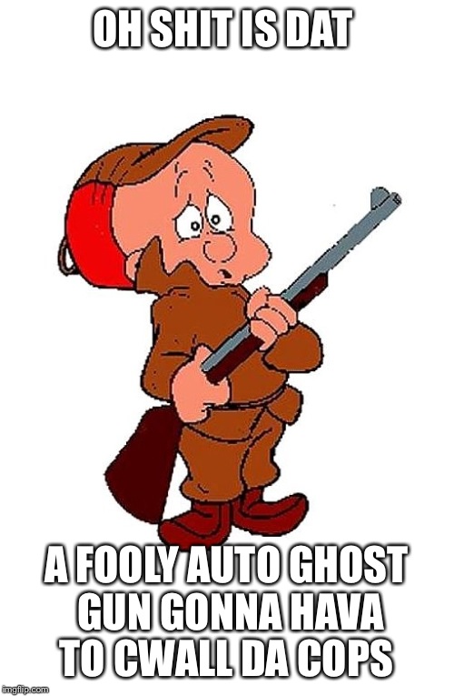 Elmer Fudd | OH SHIT IS DAT; A FOOLY AUTO GHOST GUN GONNA HAVA TO CWALL DA COPS | image tagged in elmer fudd | made w/ Imgflip meme maker