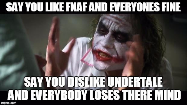 And everybody loses their minds Meme | SAY YOU LIKE FNAF AND EVERYONES FINE; SAY YOU DISLIKE UNDERTALE AND EVERYBODY LOSES THERE MIND | image tagged in memes,and everybody loses their minds | made w/ Imgflip meme maker