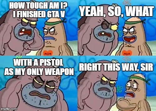 How Tough Are You | YEAH, SO, WHAT; HOW TOUGH AM I? I FINISHED GTA V; WITH A PISTOL AS MY ONLY WEAPON; RIGHT THIS WAY, SIR | image tagged in memes,how tough are you | made w/ Imgflip meme maker