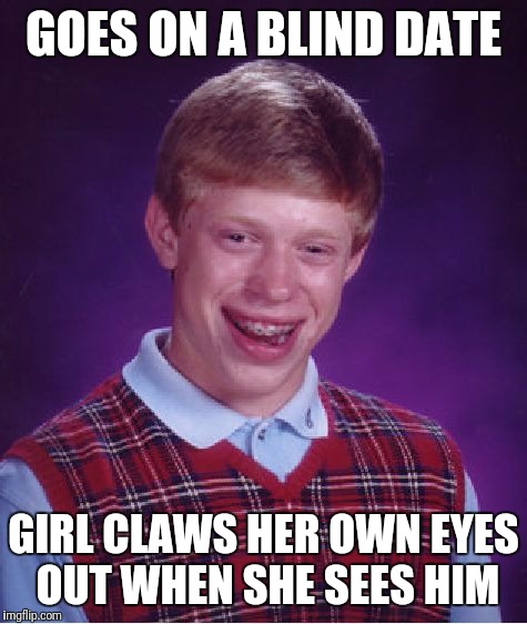 Love is Blind, repulsion is blinding | GOES ON A BLIND DATE; GIRL CLAWS HER OWN EYES OUT WHEN SHE SEES HIM | image tagged in memes,bad luck brian | made w/ Imgflip meme maker