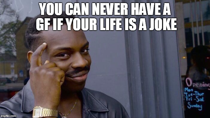 Roll Safe Think About It | YOU CAN NEVER HAVE A GF IF YOUR LIFE IS A JOKE | image tagged in roll safe think about it | made w/ Imgflip meme maker