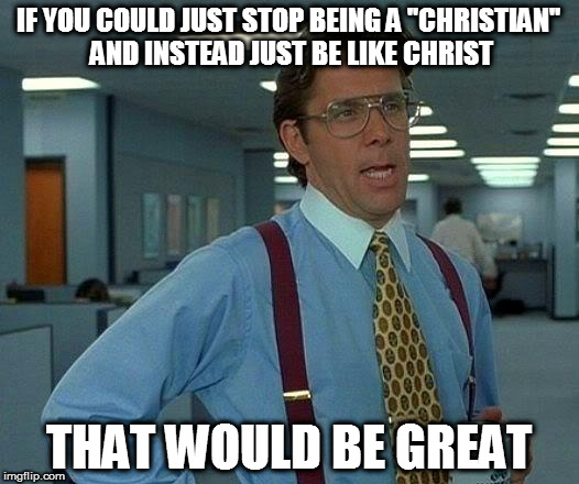 That Would Be Great Meme | IF YOU COULD JUST STOP BEING A "CHRISTIAN" AND INSTEAD JUST BE LIKE CHRIST; THAT WOULD BE GREAT | image tagged in memes,that would be great | made w/ Imgflip meme maker