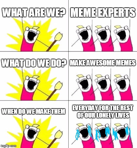 What Do We Want 3 Meme | WHAT ARE WE? MEME EXPERTS; WHAT DO WE DO? MAKE AWESOME MEMES; WHEN DO WE MAKE THEM; EVERYDAY FOR THE REST OF OUR LONELY LIVES | image tagged in memes,what do we want 3 | made w/ Imgflip meme maker