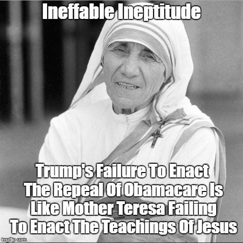 Ineffable Ineptitude Trump's Failure To Enact The Repeal Of Obamacare Is Like Mother Teresa Failing To Enact The Teachings Of Jesus | made w/ Imgflip meme maker