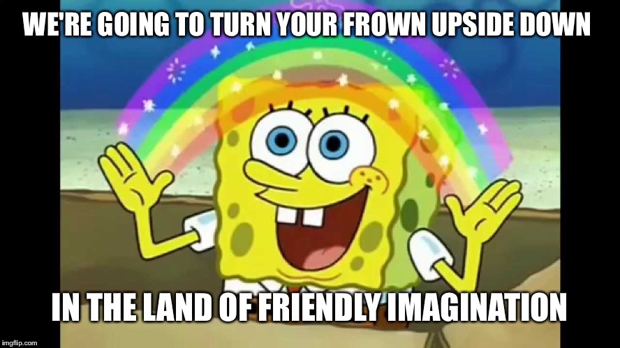 WE'RE GOING TO TURN YOUR FROWN UPSIDE DOWN IN THE LAND OF FRIENDLY IMAGINATION | made w/ Imgflip meme maker