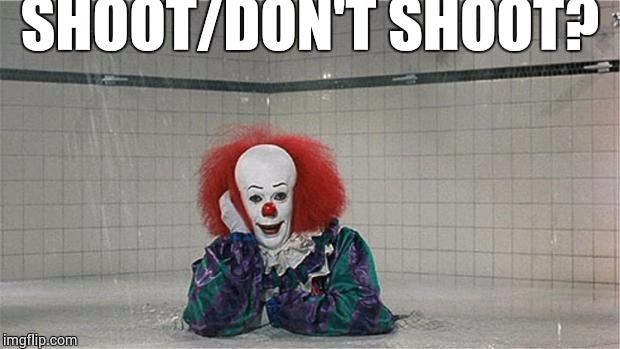 Pennywise Shower | SHOOT/DON'T SHOOT? | image tagged in pennywise shower | made w/ Imgflip meme maker