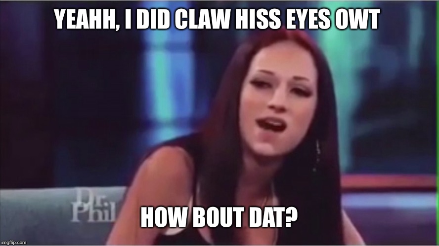 YEAHH, I DID CLAW HISS EYES OWT HOW BOUT DAT? | made w/ Imgflip meme maker