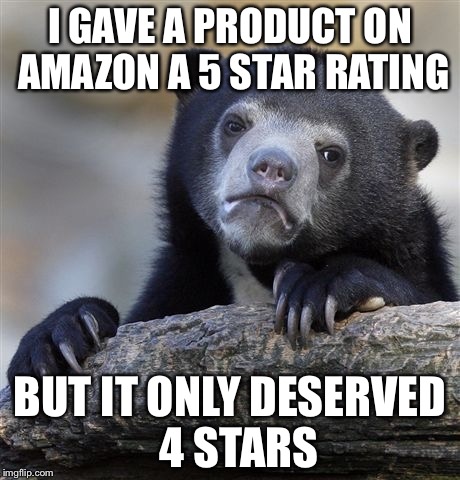 Confession Bear Meme | I GAVE A PRODUCT ON AMAZON A 5 STAR RATING; BUT IT ONLY DESERVED  4 STARS | image tagged in memes,confession bear | made w/ Imgflip meme maker