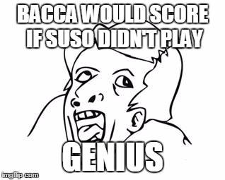 GENIUS | BACCA WOULD SCORE IF SUSO DIDN'T PLAY; GENIUS | image tagged in genius | made w/ Imgflip meme maker