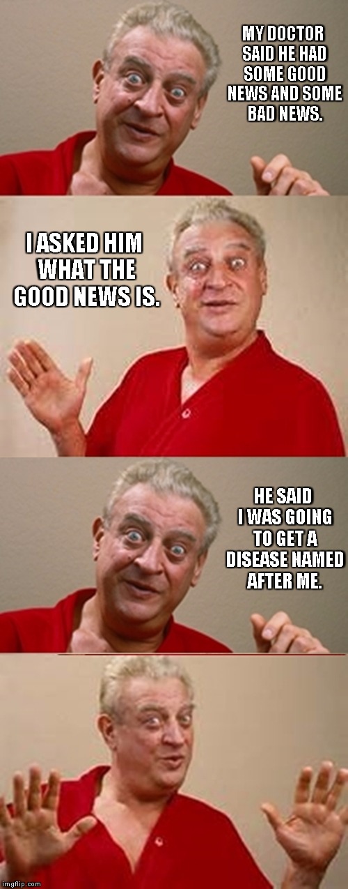 Bad Pun Rodney Dangerfield | MY DOCTOR SAID HE HAD SOME GOOD NEWS AND SOME BAD NEWS. I ASKED HIM WHAT THE GOOD NEWS IS. HE SAID I WAS GOING TO GET A DISEASE NAMED AFTER ME. | image tagged in bad pun rodney dangerfield | made w/ Imgflip meme maker