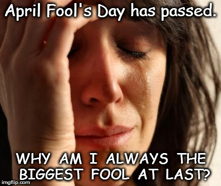 April Fool's Day | April Fool's Day has passed. WHY  AM  I  ALWAYS  THE  BIGGEST  FOOL  AT  LAST? | image tagged in april fool's day | made w/ Imgflip meme maker