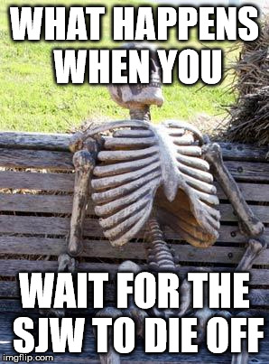 Waiting Skeleton | WHAT HAPPENS WHEN YOU; WAIT FOR THE SJW TO DIE OFF | image tagged in memes,waiting skeleton | made w/ Imgflip meme maker