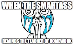 that One wanker in class | WHEN THE SMARTASS; REMINDS THE TEACHER OF HOMEWORK | image tagged in memes,crying because of cute | made w/ Imgflip meme maker