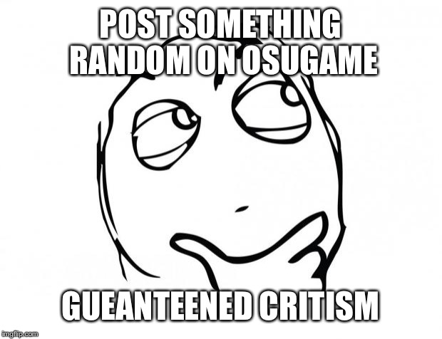 meme thinking | POST SOMETHING RANDOM ON OSUGAME; GUEANTEENED CRITISM | image tagged in meme thinking | made w/ Imgflip meme maker