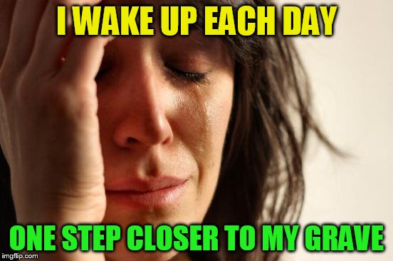 First World Problems Meme | I WAKE UP EACH DAY ONE STEP CLOSER TO MY GRAVE | image tagged in memes,first world problems | made w/ Imgflip meme maker