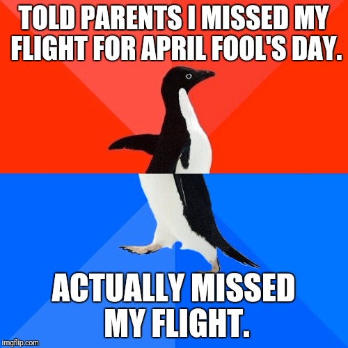 Socially Awesome Awkward Penguin Meme | TOLD PARENTS I MISSED MY FLIGHT FOR APRIL FOOL'S DAY. ACTUALLY MISSED MY FLIGHT. | image tagged in memes,socially awesome awkward penguin | made w/ Imgflip meme maker
