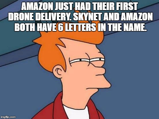 Futurama Fry Meme | AMAZON JUST HAD THEIR FIRST DRONE DELIVERY. SKYNET AND AMAZON BOTH HAVE 6 LETTERS IN THE NAME. | image tagged in memes,futurama fry | made w/ Imgflip meme maker