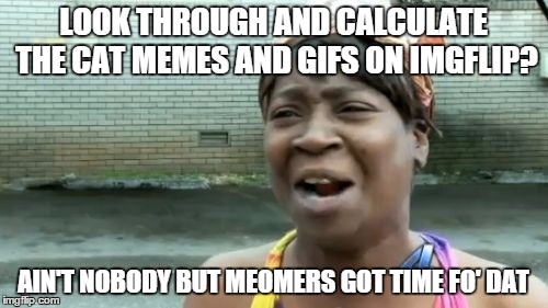 Ain't Nobody Got Time For That Meme | LOOK THROUGH AND CALCULATE THE CAT MEMES AND GIFS ON IMGFLIP? AIN'T NOBODY BUT MEOMERS GOT TIME FO' DAT | image tagged in memes,aint nobody got time for that | made w/ Imgflip meme maker