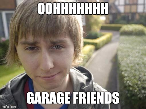 Jay Meme | OOHHHHHHH; GARAGE FRIENDS | image tagged in jay meme | made w/ Imgflip meme maker