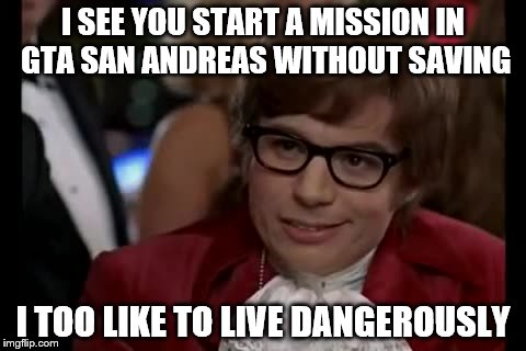 I Too Like To Live Dangerously Meme | I SEE YOU START A MISSION IN GTA SAN ANDREAS WITHOUT SAVING; I TOO LIKE TO LIVE DANGEROUSLY | image tagged in memes,i too like to live dangerously | made w/ Imgflip meme maker