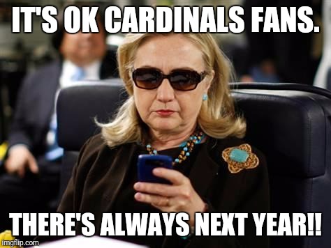 Hillary Clinton Cellphone | IT'S OK CARDINALS FANS. THERE'S ALWAYS NEXT YEAR!! | image tagged in memes,hillary clinton cellphone | made w/ Imgflip meme maker