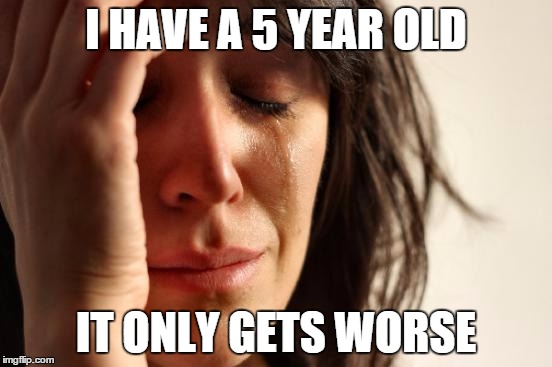 First World Problems Meme | I HAVE A 5 YEAR OLD IT ONLY GETS WORSE | image tagged in memes,first world problems | made w/ Imgflip meme maker