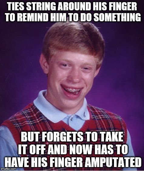 Bad Luck Brian Meme | TIES STRING AROUND HIS FINGER TO REMIND HIM TO DO SOMETHING BUT FORGETS TO TAKE IT OFF AND NOW HAS TO HAVE HIS FINGER AMPUTATED | image tagged in memes,bad luck brian | made w/ Imgflip meme maker
